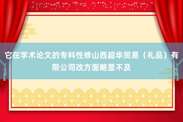 它在学术论文的专科性修山西超华贸易（礼品）有限公司改方面略显不及